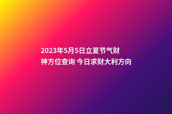 2023年5月5日立夏节气财神方位查询 今日求财大利方向